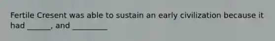 Fertile Cresent was able to sustain an early civilization because it had ______, and _________