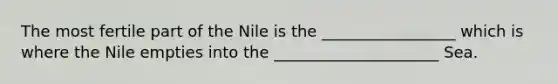 The most fertile part of the Nile is the _________________ which is where the Nile empties into the _____________________ Sea.