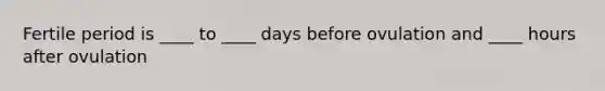 Fertile period is ____ to ____ days before ovulation and ____ hours after ovulation