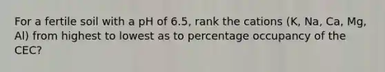 For a fertile soil with a pH of 6.5, rank the cations (K, Na, Ca, Mg, Al) from highest to lowest as to percentage occupancy of the CEC?