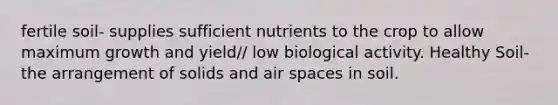 fertile soil- supplies sufficient nutrients to the crop to allow maximum growth and yield// low biological activity. Healthy Soil- the arrangement of solids and air spaces in soil.