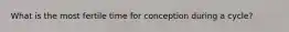 What is the most fertile time for conception during a cycle?