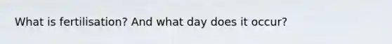 What is fertilisation? And what day does it occur?