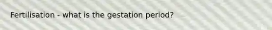 Fertilisation - what is the gestation period?