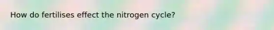 How do fertilises effect the nitrogen cycle?