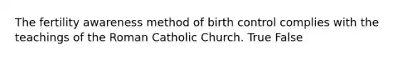 The fertility awareness method of birth control complies with the teachings of the Roman Catholic Church. True False