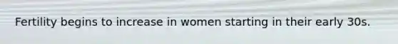 Fertility begins to increase in women starting in their early 30s.