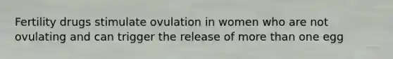 Fertility drugs stimulate ovulation in women who are not ovulating and can trigger the release of more than one egg