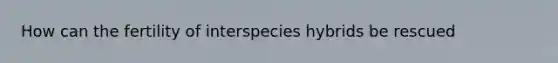 How can the fertility of interspecies hybrids be rescued