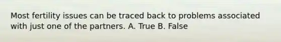 Most fertility issues can be traced back to problems associated with just one of the partners. A. True B. False