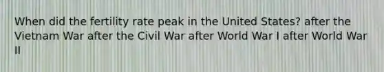 When did the fertility rate peak in the United States? after <a href='https://www.questionai.com/knowledge/kI7yttZuaP-the-vietnam-war' class='anchor-knowledge'>the vietnam war</a> after the Civil War after World War I after World War II