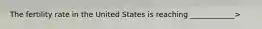 The fertility rate in the United States is reaching ____________>