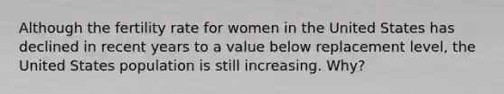 Although the fertility rate for women in the United States has declined in recent years to a value below replacement level, the United States population is still increasing. Why?