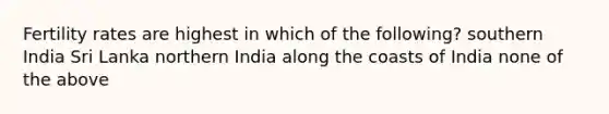 Fertility rates are highest in which of the following? southern India Sri Lanka northern India along the coasts of India none of the above