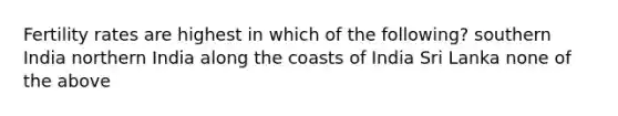 Fertility rates are highest in which of the following? southern India northern India along the coasts of India Sri Lanka none of the above