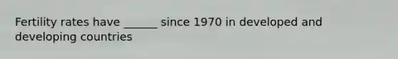 Fertility rates have ______ since 1970 in developed and developing countries