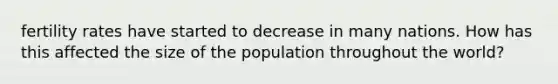 fertility rates have started to decrease in many nations. How has this affected the size of the population throughout the world?