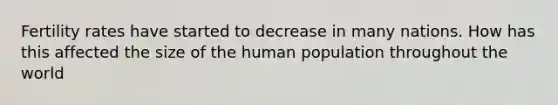 Fertility rates have started to decrease in many nations. How has this affected the size of the human population throughout the world