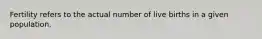 Fertility refers to the actual number of live births in a given population.