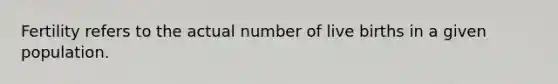 Fertility refers to the actual number of live births in a given population.