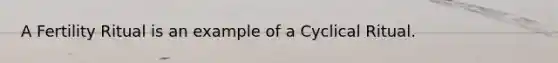 A Fertility Ritual is an example of a Cyclical Ritual.