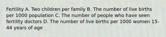 Fertility A. Two children per family B. The number of live births per 1000 population C. The number of people who have seen fertility doctors D. The number of live births per 1000 women 15-44 years of age