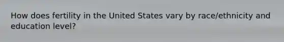 How does fertility in the United States vary by race/ethnicity and education level?
