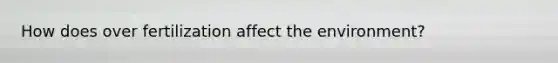 How does over fertilization affect the environment?