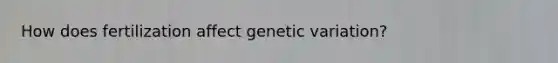 How does fertilization affect genetic variation?