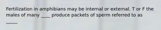 Fertilization in amphibians may be internal or external. T or F the males of many ____ produce packets of sperm referred to as _____