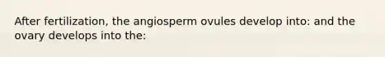 After fertilization, the angiosperm ovules develop into: and the ovary develops into the: