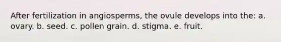 After fertilization in angiosperms, the ovule develops into the: a. ovary. b. seed. c. pollen grain. d. stigma. e. fruit.