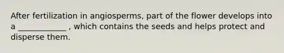 After fertilization in angiosperms, part of the flower develops into a ____________ , which contains the seeds and helps protect and disperse them.