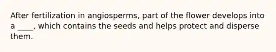 After fertilization in angiosperms, part of the flower develops into a ____, which contains the seeds and helps protect and disperse them.