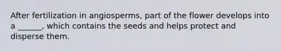 After fertilization in angiosperms, part of the flower develops into a ______, which contains the seeds and helps protect and disperse them.