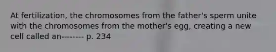 At fertilization, the chromosomes from the father's sperm unite with the chromosomes from the mother's egg, creating a new cell called an-------- p. 234