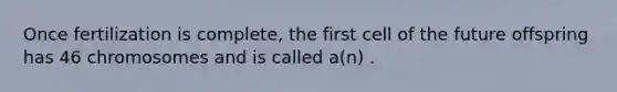 Once fertilization is complete, the first cell of the future offspring has 46 chromosomes and is called a(n) .