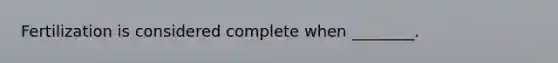 Fertilization is considered complete when ________.