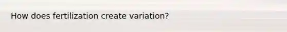 How does fertilization create variation?