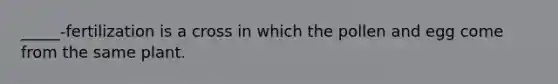 _____-fertilization is a cross in which the pollen and egg come from the same plant.