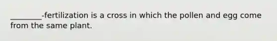 ________-fertilization is a cross in which the pollen and egg come from the same plant.