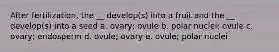 After fertilization, the __ develop(s) into a fruit and the __ develop(s) into a seed a. ovary; ovule b. polar nuclei; ovule c. ovary; endosperm d. ovule; ovary e. ovule; polar nuclei