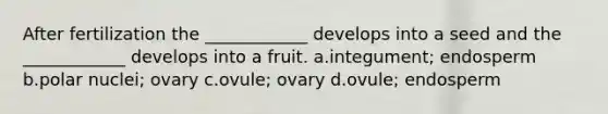 After fertilization the ____________ develops into a seed and the ____________ develops into a fruit. a.integument; endosperm b.polar nuclei; ovary c.ovule; ovary d.ovule; endosperm