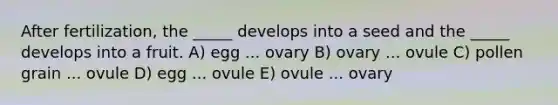 After fertilization, the _____ develops into a seed and the _____ develops into a fruit. A) egg ... ovary B) ovary ... ovule C) pollen grain ... ovule D) egg ... ovule E) ovule ... ovary