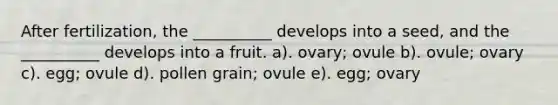 After fertilization, the __________ develops into a seed, and the __________ develops into a fruit. a). ovary; ovule b). ovule; ovary c). egg; ovule d). pollen grain; ovule e). egg; ovary