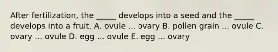 After fertilization, the _____ develops into a seed and the _____ develops into a fruit. A. ovule ... ovary B. pollen grain ... ovule C. ovary ... ovule D. egg ... ovule E. egg ... ovary