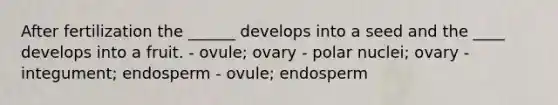 After fertilization the ______ develops into a seed and the ____ develops into a fruit. - ovule; ovary - polar nuclei; ovary - integument; endosperm - ovule; endosperm