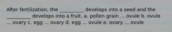 After fertilization, the __________ develops into a seed and the __________ develops into a fruit. a. pollen grain ... ovule b. ovule ... ovary c. egg ... ovary d. egg ... ovule e. ovary ... ovule