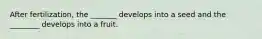 After fertilization, the _______ develops into a seed and the ________ develops into a fruit.