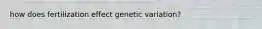 how does fertilization effect genetic variation?